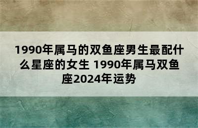 1990年属马的双鱼座男生最配什么星座的女生 1990年属马双鱼座2024年运势